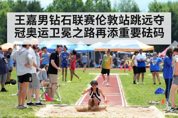 王嘉男钻石联赛伦敦站跳远夺冠奥运卫冕之路再添重要砝码