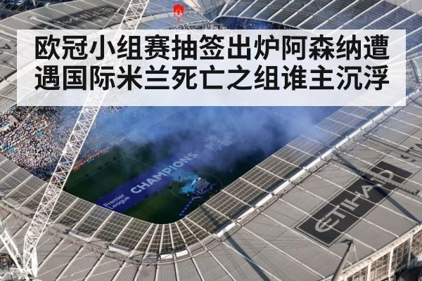 欧冠小组赛抽签出炉阿森纳遭遇国际米兰死亡之组谁主沉浮